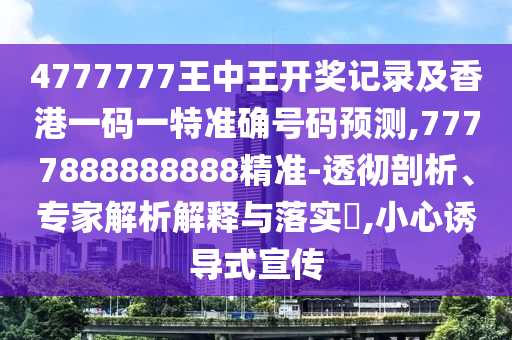4777777王中王開獎記錄及香港一碼一特準確號碼預測,7777888888888精準-透徹剖析、專家解析解釋與落實?,小心誘導式宣傳