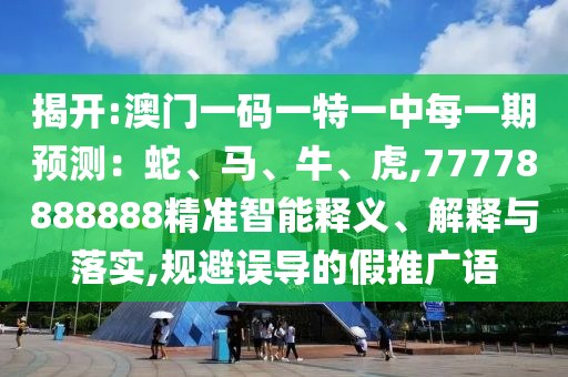揭開:澳門一碼一特一中每一期預(yù)測：蛇、馬、牛、虎,77778888888精準(zhǔn)智能釋義、解釋與落實,規(guī)避誤導(dǎo)的假推廣語