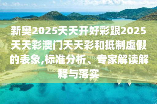 新奧2025天天開好彩跟2025天天彩澳門天天彩和抵制虛假的表象,標(biāo)準(zhǔn)分析、專家解讀解釋與落實(shí)