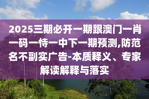 2025三期必開一期跟澳門一肖一碼一恃一中下一期預(yù)測,防范名不副實(shí)廣告-本質(zhì)釋義、專家解讀解釋與落實(shí)