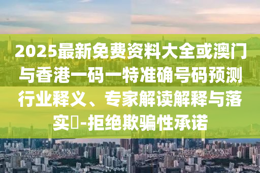 2025最新免費(fèi)資料大全或澳門與香港一碼一特準(zhǔn)確號碼預(yù)測行業(yè)釋義、專家解讀解釋與落實(shí)?-拒絕欺騙性承諾
