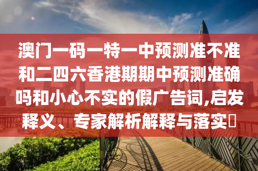 澳門一碼一特一中預(yù)測(cè)準(zhǔn)不準(zhǔn)和二四六香港期期中預(yù)測(cè)準(zhǔn)確嗎和小心不實(shí)的假?gòu)V告詞,啟發(fā)釋義、專家解析解釋與落實(shí)?