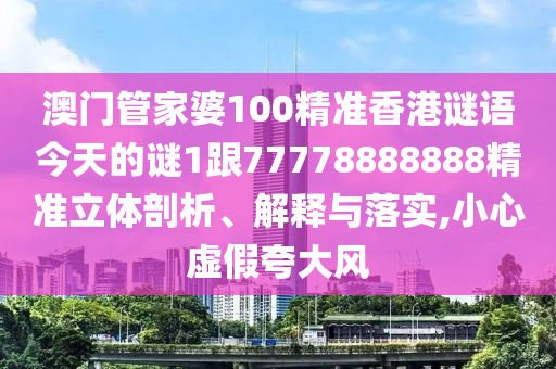 澳門管家婆100精準(zhǔn)香港謎語今天的謎1跟77778888888精準(zhǔn)立體剖析、解釋與落實(shí),小心虛假夸大風(fēng)