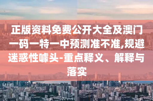 正版資料免費公開大全及澳門一碼一特一中預測準不準,規(guī)避迷惑性噱頭-重點釋義、解釋與落實
