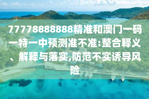77778888888精準(zhǔn)和澳門一碼一特一中預(yù)測準(zhǔn)不準(zhǔn):整合釋義、解釋與落實(shí),防范不實(shí)誘導(dǎo)風(fēng)險(xiǎn)