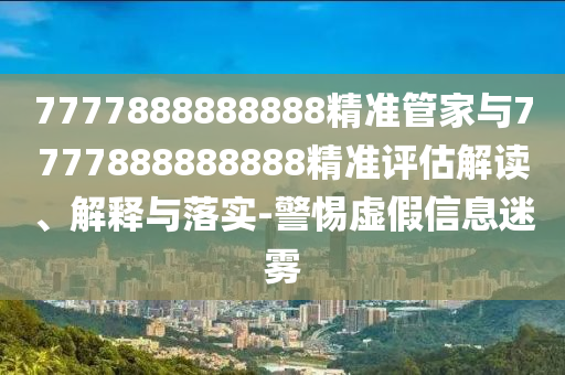 7777888888888精準管家與7777888888888精準評估解讀、解釋與落實-警惕虛假信息迷霧