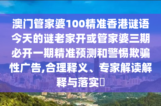 澳門管家婆100精準香港謎語今天的謎老家開或管家婆三期必開一期精準預(yù)測和警惕欺騙性廣告,合理釋義、專家解讀解釋與落實?