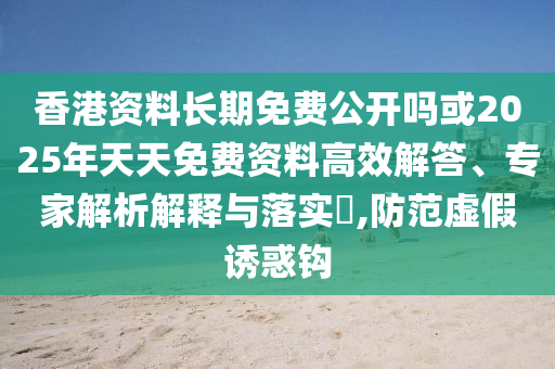 香港資料長期免費(fèi)公開嗎或2025年天天免費(fèi)資料高效解答、專家解析解釋與落實(shí)?,防范虛假誘惑鉤