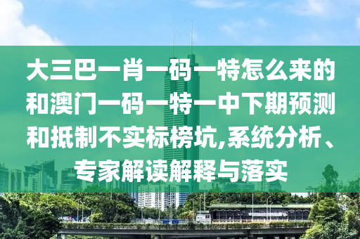 大三巴一肖一碼一特怎么來(lái)的和澳門一碼一特一中下期預(yù)測(cè)和抵制不實(shí)標(biāo)榜坑,系統(tǒng)分析、專家解讀解釋與落實(shí)