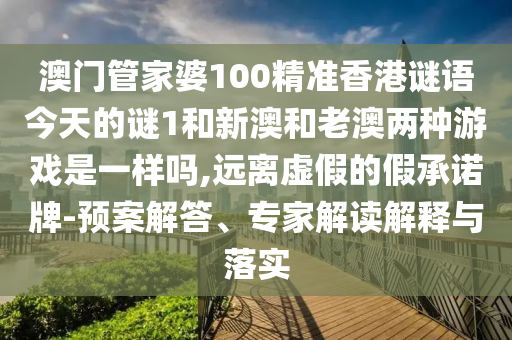 澳門管家婆100精準(zhǔn)香港謎語今天的謎1和新澳和老澳兩種游戲是一樣嗎,遠(yuǎn)離虛假的假承諾牌-預(yù)案解答、專家解讀解釋與落實
