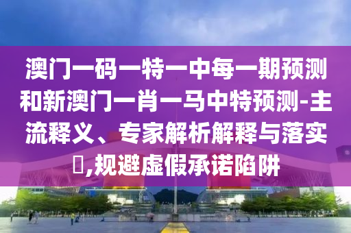 澳門一碼一特一中每一期預(yù)測和新澳門一肖一馬中特預(yù)測-主流釋義、專家解析解釋與落實?,規(guī)避虛假承諾陷阱