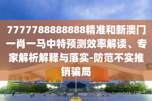 7777788888888精準(zhǔn)和新澳門一肖一馬中特預(yù)測效率解讀、專家解析解釋與落實(shí)-防范不實(shí)推銷騙局