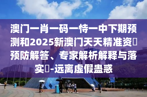 澳門(mén)一肖一碼一恃一中下期預(yù)測(cè)和2025新澳門(mén)天天精準(zhǔn)資枓預(yù)防解答、專家解析解釋與落實(shí)?-遠(yuǎn)離虛假蠱惑