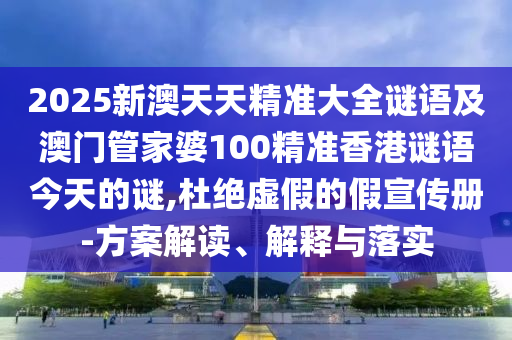 2025新澳天天精準(zhǔn)大全謎語及澳門管家婆100精準(zhǔn)香港謎語今天的謎,杜絕虛假的假宣傳冊-方案解讀、解釋與落實(shí)
