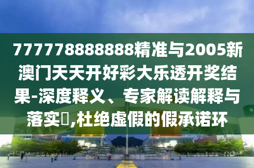777778888888精準(zhǔn)與2005新澳門天天開好彩大樂透開獎(jiǎng)結(jié)果-深度釋義、專家解讀解釋與落實(shí)?,杜絕虛假的假承諾環(huán)