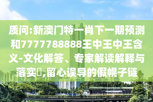 質(zhì)問:新澳門特一肖下一期預(yù)測(cè)和7777788888王中王中王含義-文化解答、專家解讀解釋與落實(shí)?,留心誤導(dǎo)的假幌子鏈