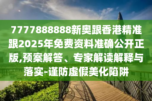 7777888888新奧跟香港精準(zhǔn)跟2025年免費(fèi)資料準(zhǔn)確公開正版,預(yù)案解答、專家解讀解釋與落實-謹(jǐn)防虛假美化陷阱