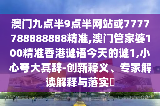 澳門九點半9點半網(wǎng)站或7777788888888精準,澳門管家婆100精準香港謎語今天的謎1,小心夸大其辭-創(chuàng)新釋義、專家解讀解釋與落實?
