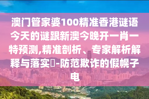 澳門管家婆100精準(zhǔn)香港謎語今天的謎跟新澳今晚開一肖一特預(yù)測,精準(zhǔn)剖析、專家解析解釋與落實?-防范欺詐的假幌子電