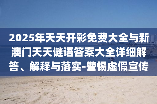 2025年天天開彩免費大全與新澳門天天謎語答案大全詳細解答、解釋與落實-警惕虛假宣傳