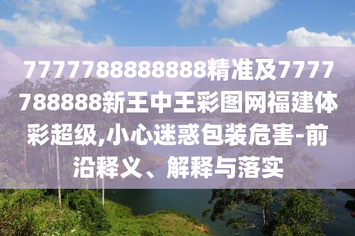 7777788888888精準(zhǔn)及7777788888新王中王彩圖網(wǎng)福建體彩超級(jí),小心迷惑包裝危害-前沿釋義、解釋與落實(shí)
