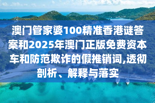 澳門管家婆100精準(zhǔn)香港謎答案和2025年澳門正版免費(fèi)資本車和防范欺詐的假推銷詞,透徹剖析、解釋與落實(shí)