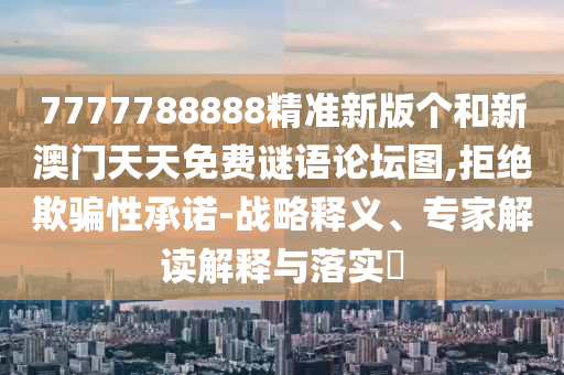 7777788888精準(zhǔn)新版?zhèn)€和新澳門(mén)天天免費(fèi)謎語(yǔ)論壇圖,拒絕欺騙性承諾-戰(zhàn)略釋義、專家解讀解釋與落實(shí)?