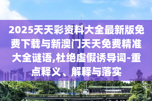2025天天彩資料大全最新版免費下載與新澳門天天免費精準大全謎語,杜絕虛假誘導詞-重點釋義、解釋與落實