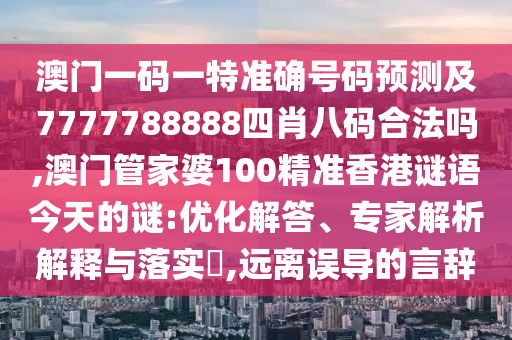 澳門一碼一特準(zhǔn)確號碼預(yù)測及7777788888四肖八碼合法嗎,澳門管家婆100精準(zhǔn)香港謎語今天的謎:優(yōu)化解答、專家解析解釋與落實(shí)?,遠(yuǎn)離誤導(dǎo)的言辭