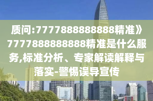 質(zhì)問:7777888888888精準》7777888888888精準是什么服務(wù),標準分析、專家解讀解釋與落實-警惕誤導(dǎo)宣傳
