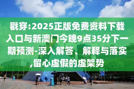戳穿:2025正版免費(fèi)資料下載入口與新澳門今晚9點(diǎn)35分下一期預(yù)測(cè)-深入解答、解釋與落實(shí),留心虛假的虛架勢(shì)