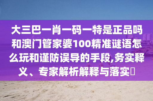大三巴一肖一碼一特是正品嗎和澳門管家婆100精準(zhǔn)謎語怎么玩和謹(jǐn)防誤導(dǎo)的手段,務(wù)實釋義、專家解析解釋與落實?