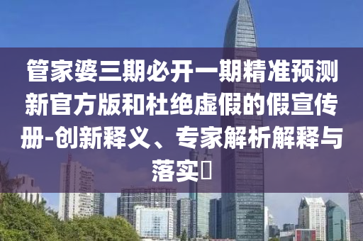 管家婆三期必開一期精準預(yù)測新官方版和杜絕虛假的假宣傳冊-創(chuàng)新釋義、專家解析解釋與落實?