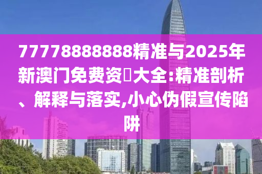 77778888888精準(zhǔn)與2025年新澳門免費(fèi)資枓大全:精準(zhǔn)剖析、解釋與落實(shí),小心偽假宣傳陷阱