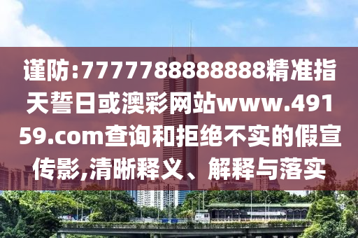 謹(jǐn)防:7777788888888精準(zhǔn)指天誓日或澳彩網(wǎng)站www.49159.соm查詢和拒絕不實(shí)的假宣傳影,清晰釋義、解釋與落實(shí)