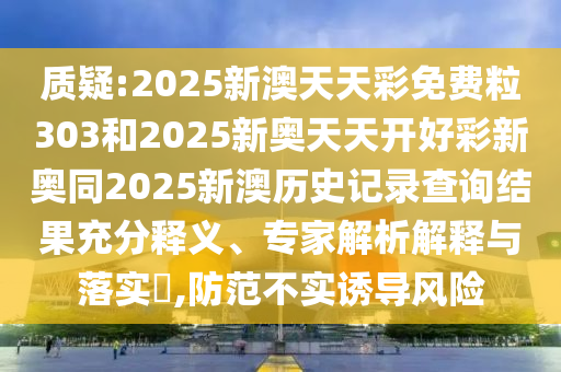 質(zhì)疑:2025新澳天天彩免費(fèi)粒303和2025新奧天天開(kāi)好彩新奧同2025新澳歷史記錄查詢(xún)結(jié)果充分釋義、專(zhuān)家解析解釋與落實(shí)?,防范不實(shí)誘導(dǎo)風(fēng)險(xiǎn)