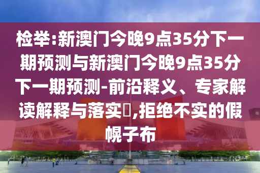 檢舉:新澳門(mén)今晚9點(diǎn)35分下一期預(yù)測(cè)與新澳門(mén)今晚9點(diǎn)35分下一期預(yù)測(cè)-前沿釋義、專(zhuān)家解讀解釋與落實(shí)?,拒絕不實(shí)的假幌子布