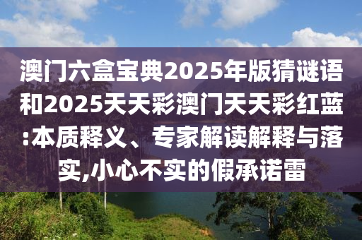 澳門(mén)六盒寶典2025年版猜謎語(yǔ)和2025天天彩澳門(mén)天天彩紅藍(lán):本質(zhì)釋義、專(zhuān)家解讀解釋與落實(shí),小心不實(shí)的假承諾雷