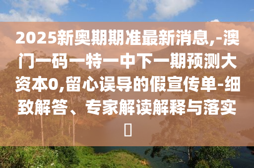 2025新奧期期準(zhǔn)最新消息,-澳門一碼一特一中下一期預(yù)測(cè)大資本0,留心誤導(dǎo)的假宣傳單-細(xì)致解答、專家解讀解釋與落實(shí)?