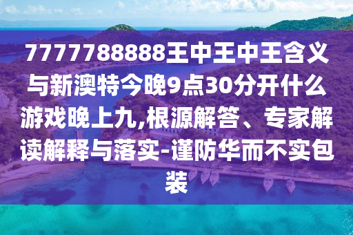 7777788888王中王中王含義與新澳特今晚9點30分開什么游戲晚上九,根源解答、專家解讀解釋與落實-謹防華而不實包裝