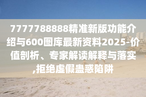 7777788888精準(zhǔn)新版功能介紹與600圖庫最新資料2025-價(jià)值剖析、專家解讀解釋與落實(shí),拒絕虛假蠱惑陷阱