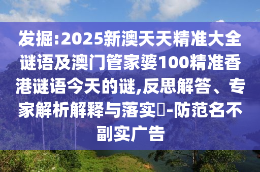 發(fā)掘:2025新澳天天精準(zhǔn)大全謎語(yǔ)及澳門管家婆100精準(zhǔn)香港謎語(yǔ)今天的謎,反思解答、專家解析解釋與落實(shí)?-防范名不副實(shí)廣告