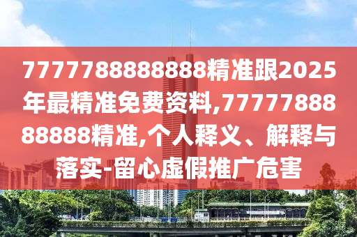 7777788888888精準(zhǔn)跟2025年最精準(zhǔn)免費(fèi)資料,7777788888888精準(zhǔn),個(gè)人釋義、解釋與落實(shí)-留心虛假推廣危害