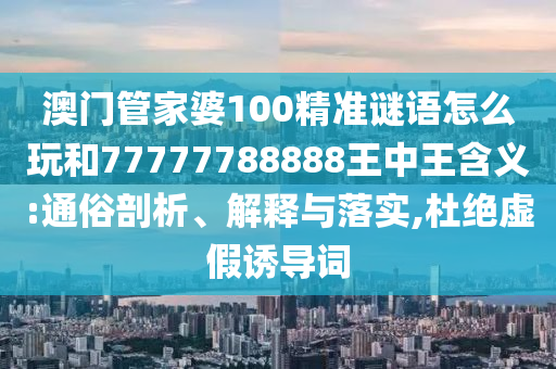 澳門管家婆100精準(zhǔn)謎語怎么玩和77777788888王中王含義:通俗剖析、解釋與落實(shí),杜絕虛假誘導(dǎo)詞