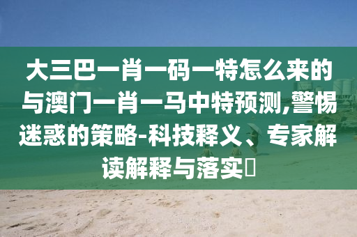 大三巴一肖一碼一特怎么來的與澳門一肖一馬中特預(yù)測,警惕迷惑的策略-科技釋義、專家解讀解釋與落實?