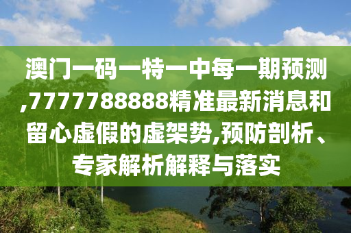 澳門一碼一特一中每一期預(yù)測(cè),7777788888精準(zhǔn)最新消息和留心虛假的虛架勢(shì),預(yù)防剖析、專家解析解釋與落實(shí)