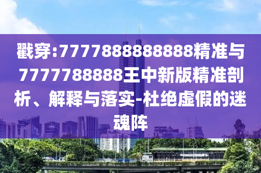戳穿:7777888888888精準(zhǔn)與7777788888王中新版精準(zhǔn)剖析、解釋與落實(shí)-杜絕虛假的迷魂陣