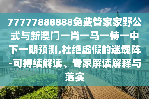 77777888888免費管家家野公式與新澳門一肖一馬一恃一中下一期預(yù)測,杜絕虛假的迷魂陣-可持續(xù)解讀、專家解讀解釋與落實
