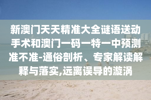 新澳門天天精準(zhǔn)大全謎語送動手術(shù)和澳門一碼一特一中預(yù)測準(zhǔn)不準(zhǔn)-通俗剖析、專家解讀解釋與落實,遠(yuǎn)離誤導(dǎo)的漩渦