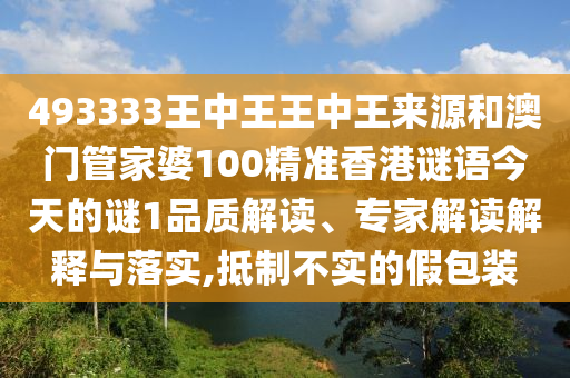 493333王中王王中王來源和澳門管家婆100精準(zhǔn)香港謎語今天的謎1品質(zhì)解讀、專家解讀解釋與落實,抵制不實的假包裝